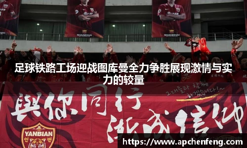 足球铁路工场迎战图库曼全力争胜展现激情与实力的较量