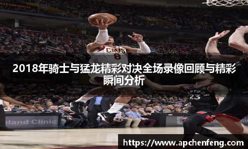 2018年骑士与猛龙精彩对决全场录像回顾与精彩瞬间分析