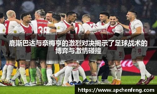 鹿斯巴达与奈梅亨的激烈对决揭示了足球战术的博弈与激情碰撞