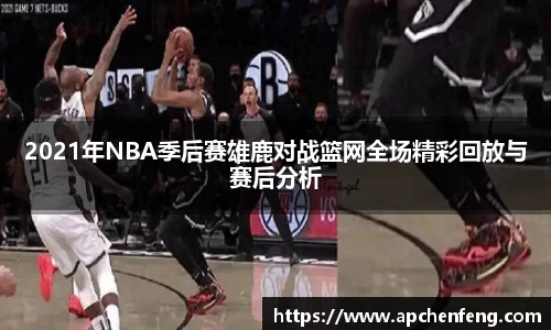 2021年NBA季后赛雄鹿对战篮网全场精彩回放与赛后分析