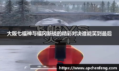 大阪七福神与福冈新锐的精彩对决谁能笑到最后