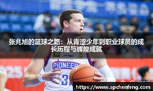张兆旭的篮球之路：从青涩少年到职业球员的成长历程与辉煌成就
