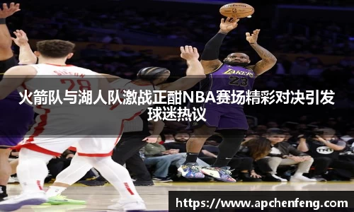 火箭队与湖人队激战正酣NBA赛场精彩对决引发球迷热议